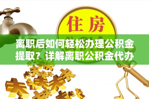 嵩县离职后如何轻松办理公积金提取？详解离职公积金代办提取流程