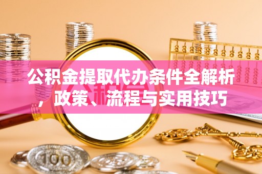 嵩县公积金提取代办条件全解析，政策、流程与实用技巧