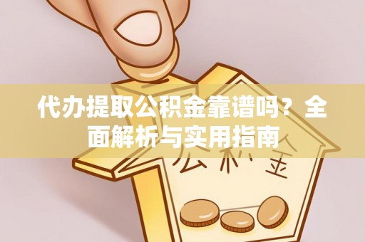 嵩县代办提取公积金靠谱吗？全面解析与实用指南