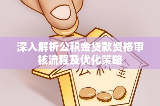 嵩县深入解析公积金贷款资格审核流程及优化策略