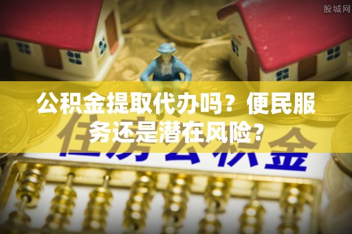 嵩县公积金提取代办吗？便民服务还是潜在风险？