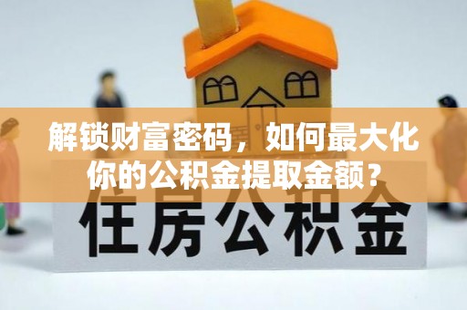 嵩县解锁财富密码，如何最大化你的公积金提取金额？