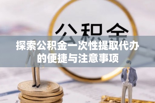 嵩县探索公积金一次性提取代办的便捷与注意事项