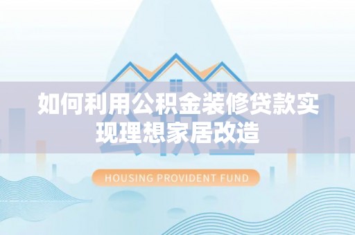 嵩县如何利用公积金装修贷款实现理想家居改造