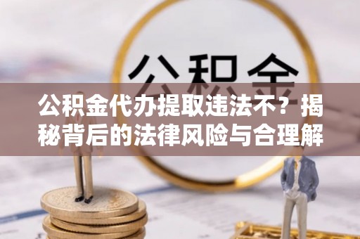 嵩县公积金代办提取违法不？揭秘背后的法律风险与合理解决方案