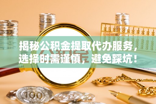 嵩县揭秘公积金提取代办服务，选择时需谨慎，避免踩坑！