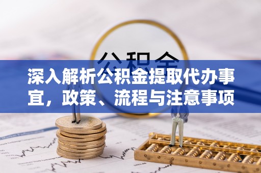 嵩县深入解析公积金提取代办事宜，政策、流程与注意事项全攻略