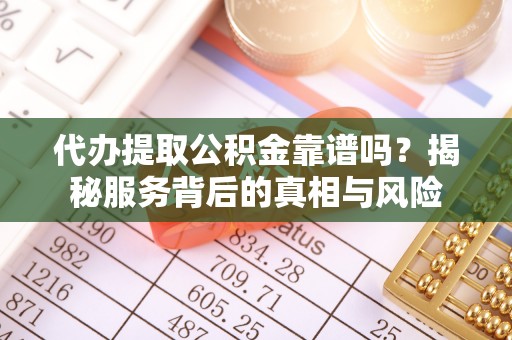 嵩县代办提取公积金靠谱吗？揭秘服务背后的真相与风险