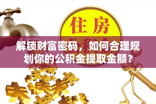 嵩县解锁财富密码，如何合理规划你的公积金提取金额？