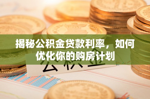 嵩县揭秘公积金贷款利率，如何优化你的购房计划