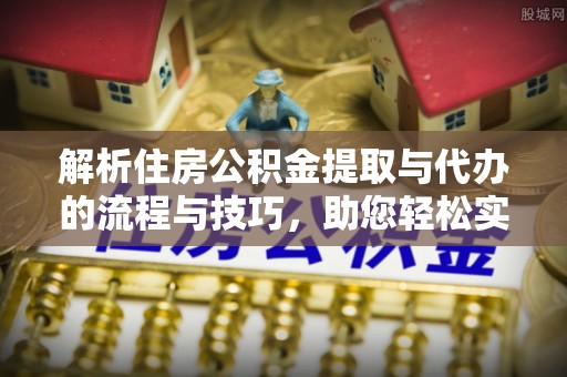 嵩县解析住房公积金提取与代办的流程与技巧，助您轻松实现资金流动
