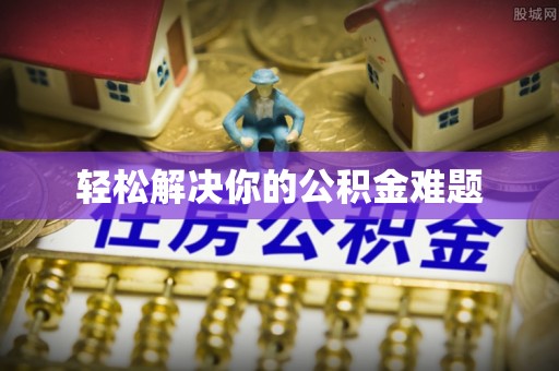 嵩县轻松解决你的公积金难题