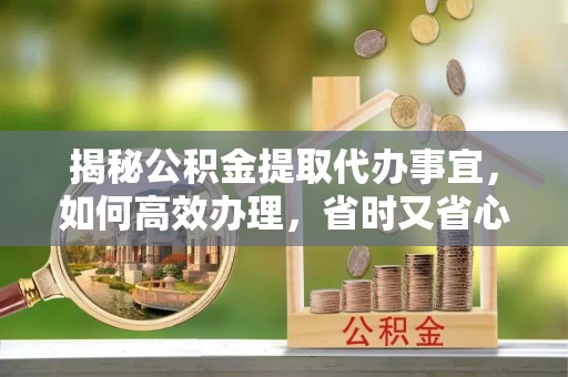 嵩县揭秘公积金提取代办事宜，如何高效办理，省时又省心？