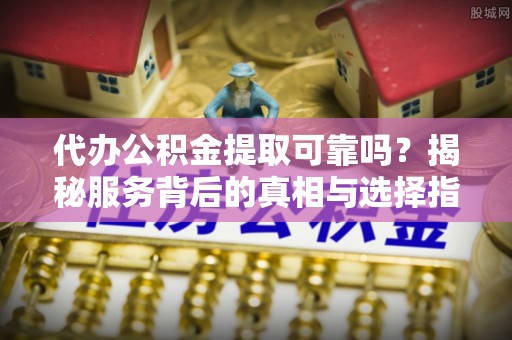 嵩县代办公积金提取可靠吗？揭秘服务背后的真相与选择指南