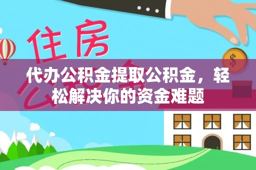 嵩县代办公积金提取公积金，轻松解决你的资金难题