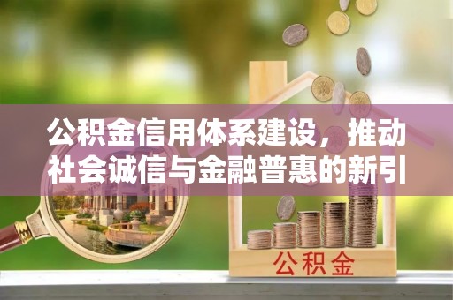 嵩县公积金信用体系建设，推动社会诚信与金融普惠的新引擎