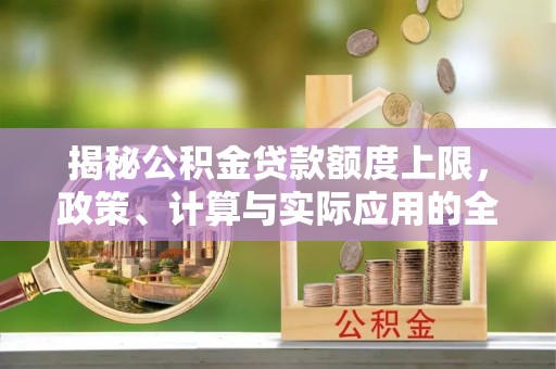 嵩县揭秘公积金贷款额度上限，政策、计算与实际应用的全面解析