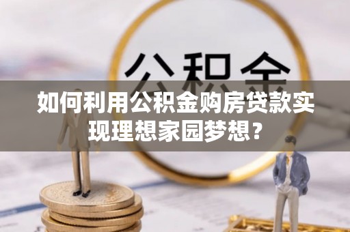 嵩县如何利用公积金购房贷款实现理想家园梦想？