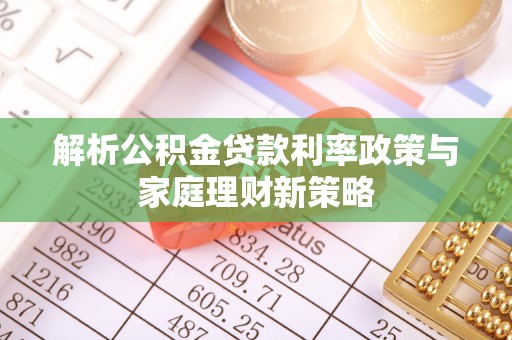 嵩县解析公积金贷款利率政策与家庭理财新策略