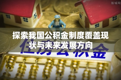 嵩县探索我国公积金制度覆盖现状与未来发展方向