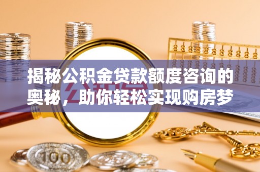 嵩县揭秘公积金贷款额度咨询的奥秘，助你轻松实现购房梦想