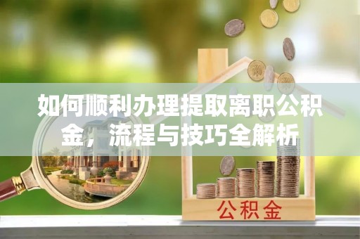 嵩县如何顺利办理提取离职公积金，流程与技巧全解析