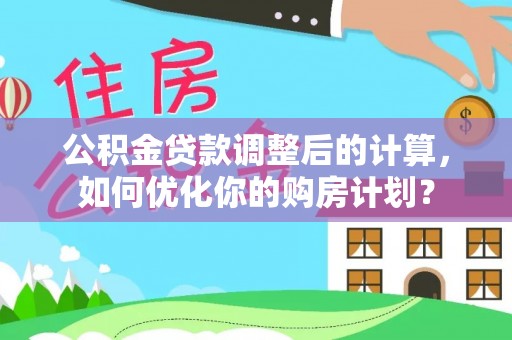 嵩县公积金贷款调整后的计算，如何优化你的购房计划？