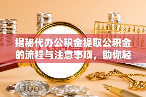 嵩县揭秘代办公积金提取公积金的流程与注意事项，助你轻松拿回属于你的钱