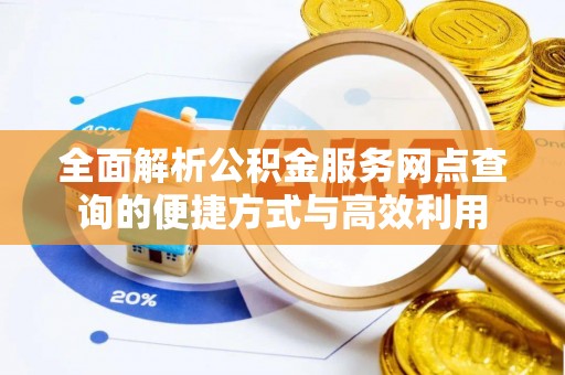 嵩县全面解析公积金服务网点查询的便捷方式与高效利用