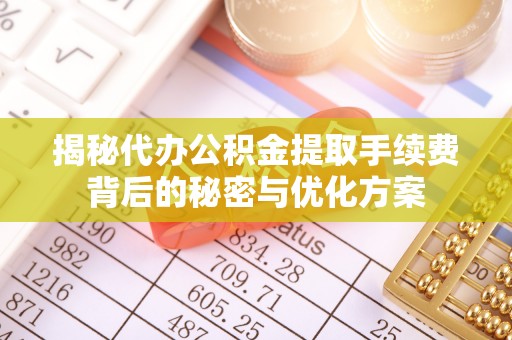 嵩县揭秘代办公积金提取手续费背后的秘密与优化方案