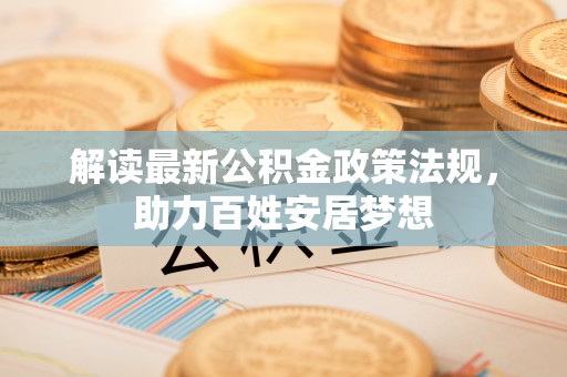 嵩县解读最新公积金政策法规，助力百姓安居梦想