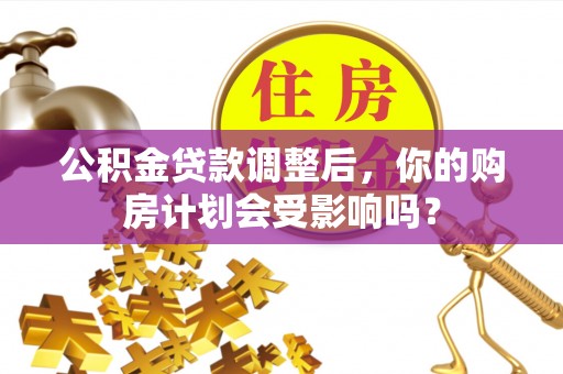 嵩县公积金贷款调整后，你的购房计划会受影响吗？