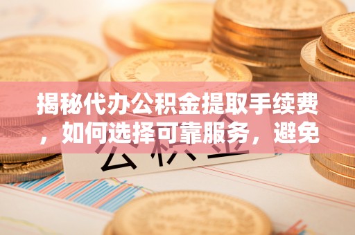 嵩县揭秘代办公积金提取手续费，如何选择可靠服务，避免隐形陷阱