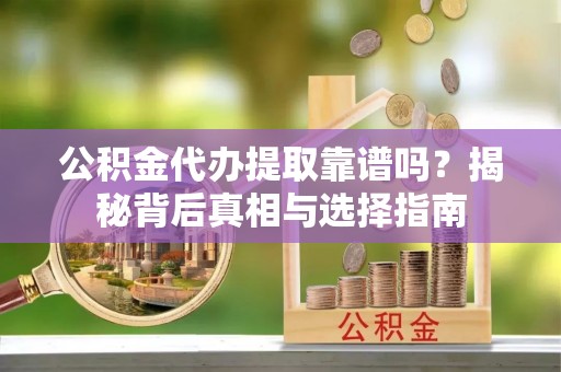嵩县公积金代办提取靠谱吗？揭秘背后真相与选择指南
