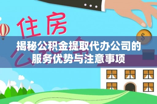 嵩县揭秘公积金提取代办公司的服务优势与注意事项