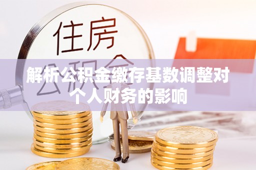 嵩县解析公积金缴存基数调整对个人财务的影响