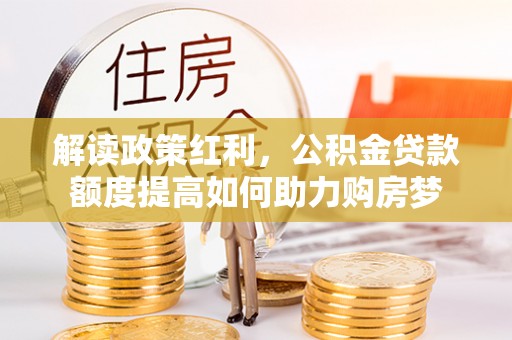 嵩县解读政策红利，公积金贷款额度提高如何助力购房梦