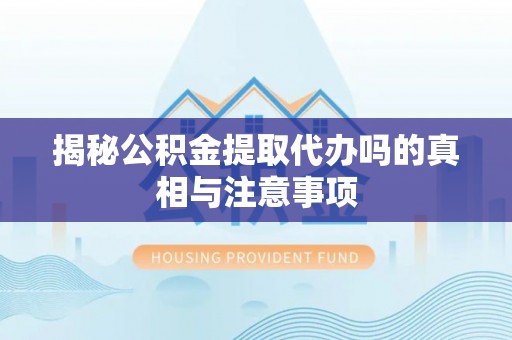 嵩县揭秘公积金提取代办吗的真相与注意事项
