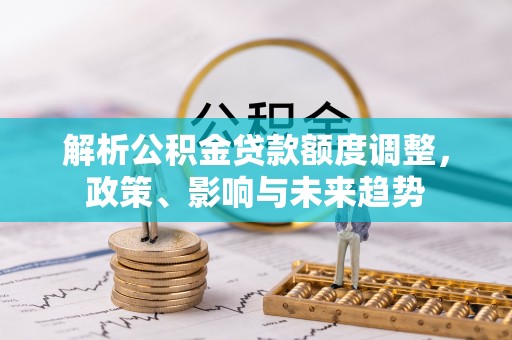 嵩县解析公积金贷款额度调整，政策、影响与未来趋势