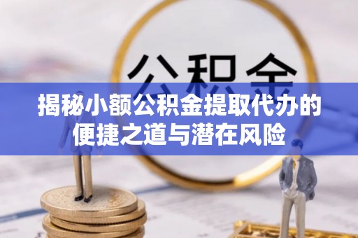 嵩县揭秘小额公积金提取代办的便捷之道与潜在风险