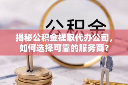 嵩县揭秘公积金提取代办公司，如何选择可靠的服务商？