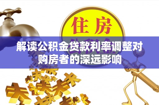 嵩县解读公积金贷款利率调整对购房者的深远影响