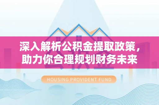 嵩县深入解析公积金提取政策，助力你合理规划财务未来