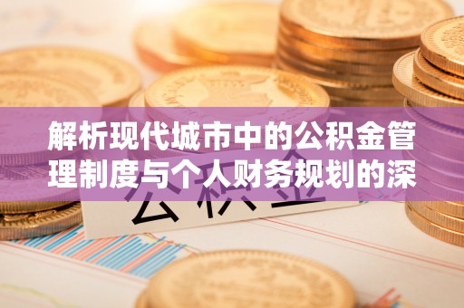 嵩县解析现代城市中的公积金管理制度与个人财务规划的深度关联