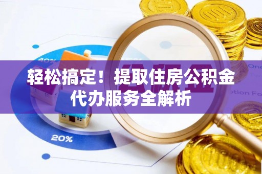 嵩县轻松搞定！提取住房公积金代办服务全解析