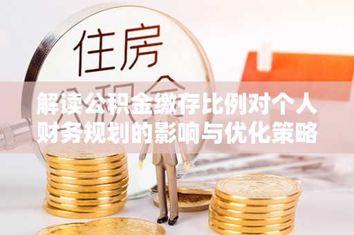 嵩县解读公积金缴存比例对个人财务规划的影响与优化策略