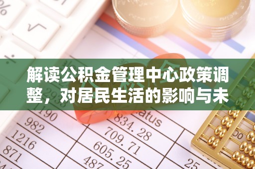 嵩县解读公积金管理中心政策调整，对居民生活的影响与未来展望