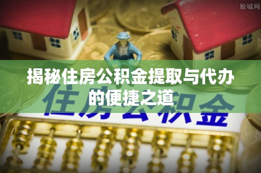 嵩县揭秘住房公积金提取与代办的便捷之道