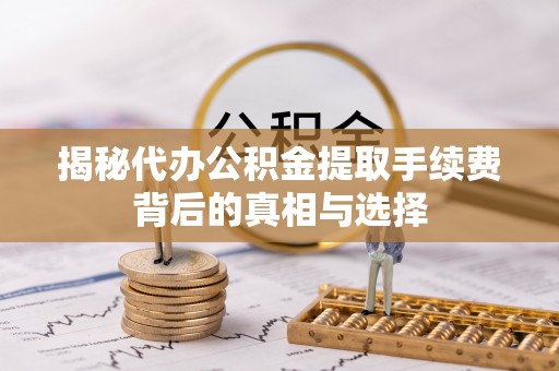 嵩县揭秘代办公积金提取手续费背后的真相与选择
