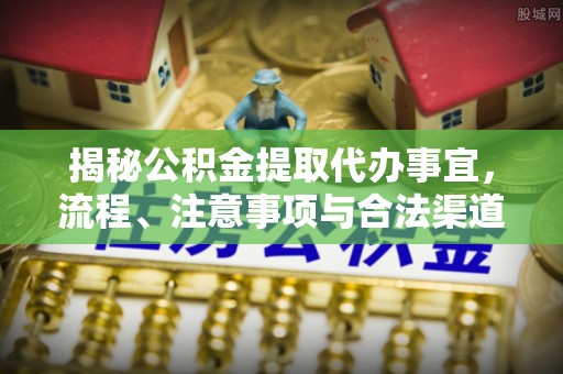 嵩县揭秘公积金提取代办事宜，流程、注意事项与合法渠道
